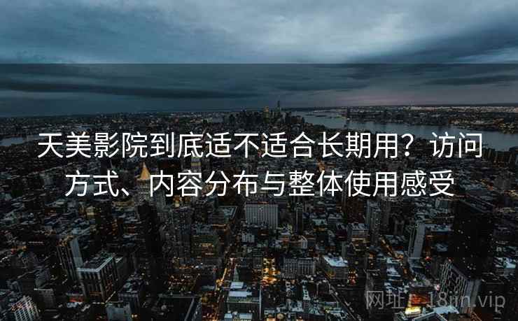 天美影院到底适不适合长期用？访问方式、内容分布与整体使用感受