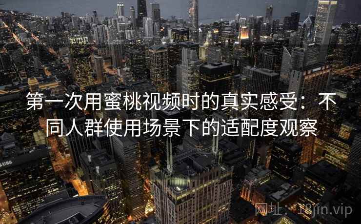 第一次用蜜桃视频时的真实感受：不同人群使用场景下的适配度观察