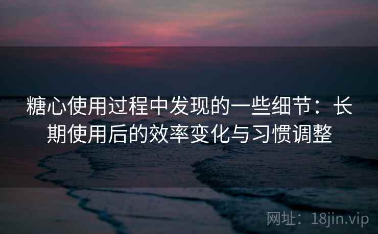 糖心使用过程中发现的一些细节:长期使用后的效率变化与习惯调整 糖心使用过程中发现的一些细节:长期使用后的效率变化与习惯调整