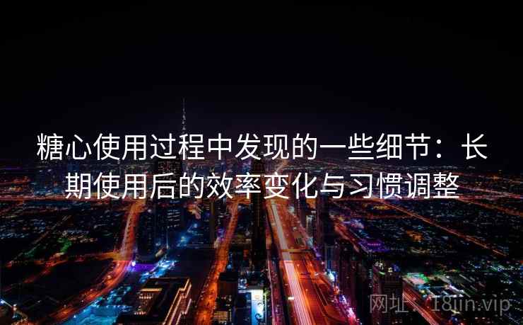 糖心使用过程中发现的一些细节:长期使用后的效率变化与习惯调整 糖心使用过程中发现的一些细节:长期使用后的效率变化与习惯调整