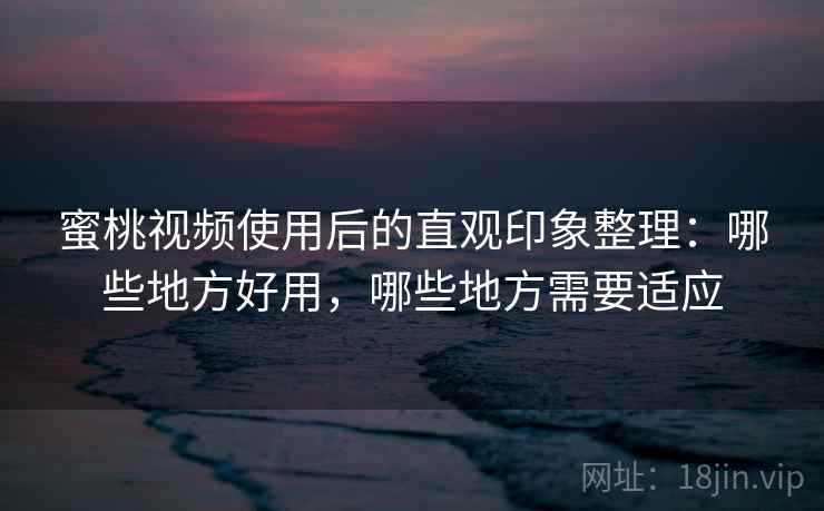 蜜桃视频使用后的直观印象整理:哪些地方好用,哪些地方需要适应 蜜桃视频使用后的直观印象整理:哪些地方好用,哪些地方需要适应