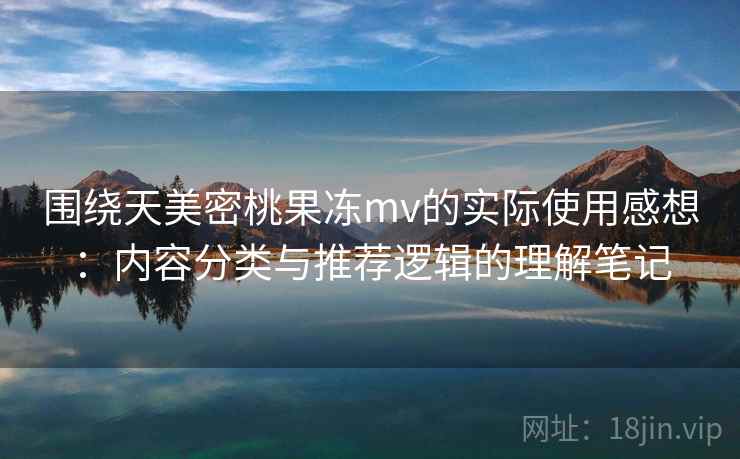 围绕天美密桃果冻mv的实际使用感想：内容分类与推荐逻辑的理解笔记