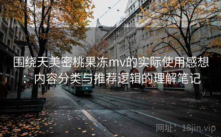 围绕天美密桃果冻mv的实际使用感想：内容分类与推荐逻辑的理解笔记