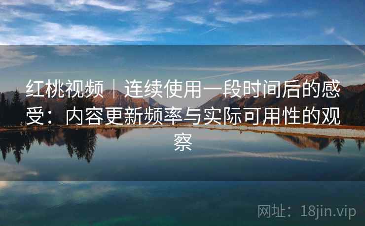 红桃视频|连续使用一段时间后的感受:内容更新频率与实际可用性的观察 红桃视频|连续使用一段时间后的感受:内容更新频率与实际可用性的观察