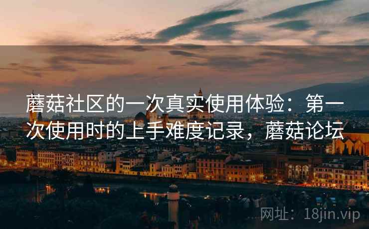 蘑菇社区的一次真实使用体验：第一次使用时的上手难度记录，蘑菇论坛