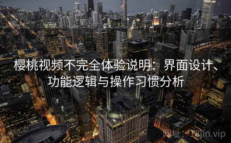 樱桃视频不完全体验说明：界面设计、功能逻辑与操作习惯分析