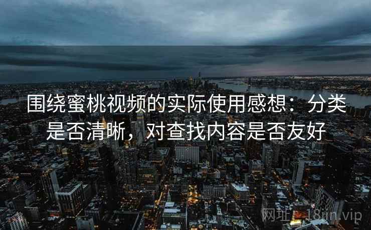 围绕蜜桃视频的实际使用感想：分类是否清晰，对查找内容是否友好
