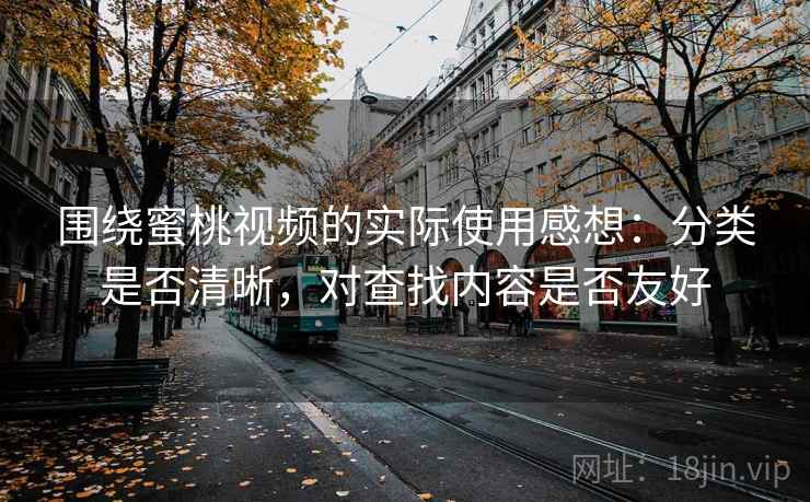 围绕蜜桃视频的实际使用感想：分类是否清晰，对查找内容是否友好