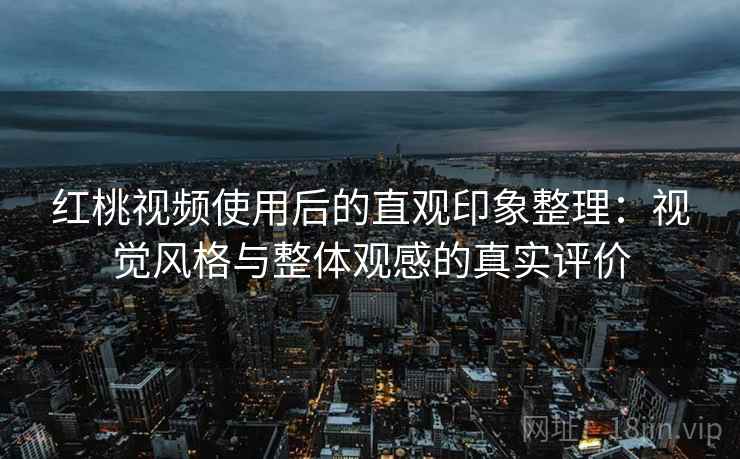 红桃视频使用后的直观印象整理:视觉风格与整体观感的真实评价 红桃视频使用后的直观印象整理:视觉风格与整体观感的真实评价