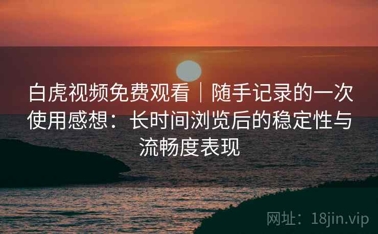 白虎视频免费观看｜随手记录的一次使用感想：长时间浏览后的稳定性与流畅度表现