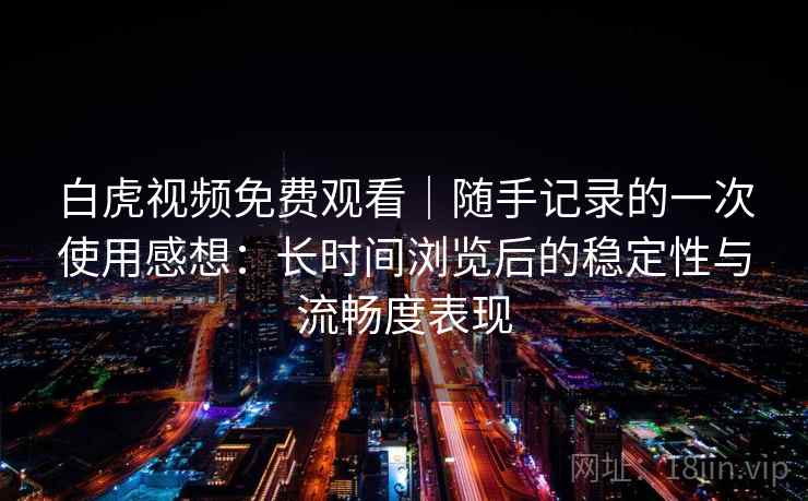 白虎视频免费观看｜随手记录的一次使用感想：长时间浏览后的稳定性与流畅度表现