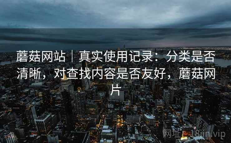 蘑菇网站|真实使用记录:分类是否清晰,对查找内容是否友好,蘑菇网片 蘑菇网站|真实使用记录:分类是否清晰,对查找内容是否友好,蘑菇网片