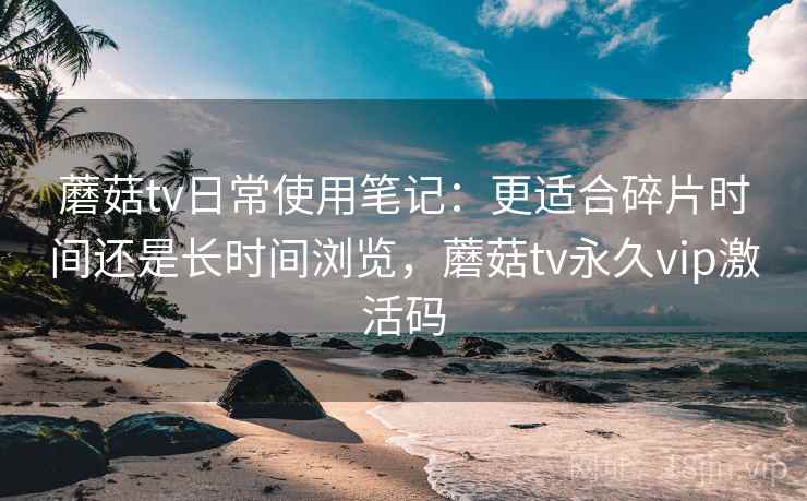 蘑菇tv日常使用笔记:更适合碎片时间还是长时间浏览,蘑菇tv永久vip激活码 蘑菇tv日常使用笔记:更适合碎片时间还是长时间浏览,蘑菇tv永久vip激活码