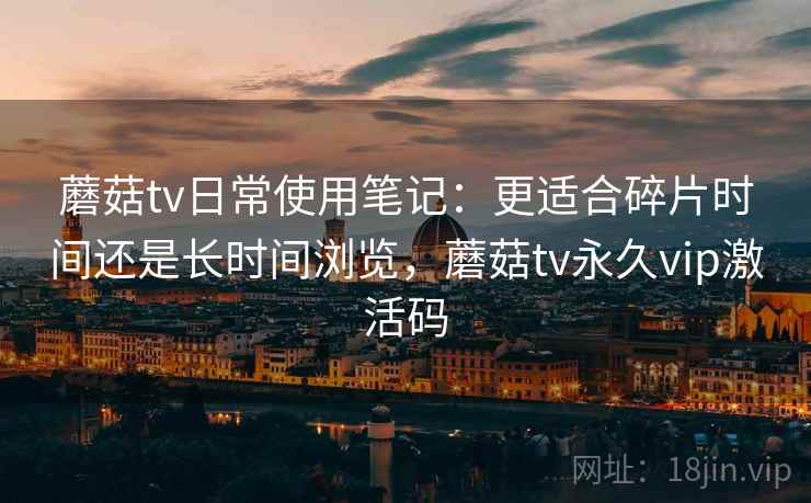 蘑菇tv日常使用笔记:更适合碎片时间还是长时间浏览,蘑菇tv永久vip激活码 蘑菇tv日常使用笔记:更适合碎片时间还是长时间浏览,蘑菇tv永久vip激活码