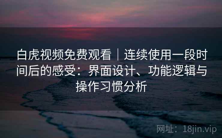 白虎视频免费观看｜连续使用一段时间后的感受：界面设计、功能逻辑与操作习惯分析