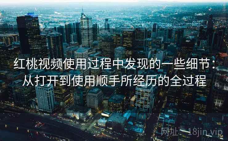 红桃视频使用过程中发现的一些细节:从打开到使用顺手所经历的全过程 红桃视频使用过程中发现的一些细节:从打开到使用顺手所经历的全过程