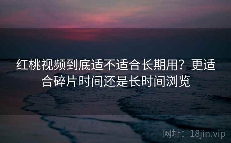 红桃视频到底适不适合长期用？更适合碎片时间还是长时间浏览