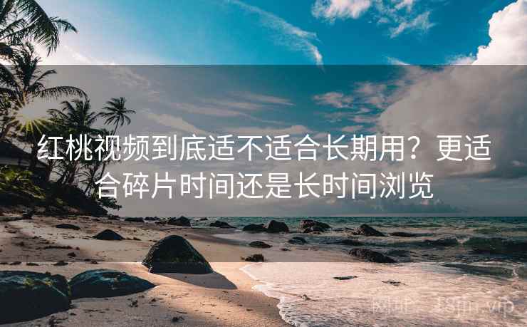 红桃视频到底适不适合长期用？更适合碎片时间还是长时间浏览