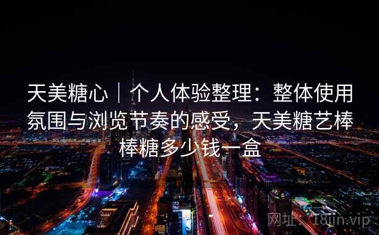 天美糖心｜个人体验整理：整体使用氛围与浏览节奏的感受，天美糖艺棒棒糖多少钱一盒