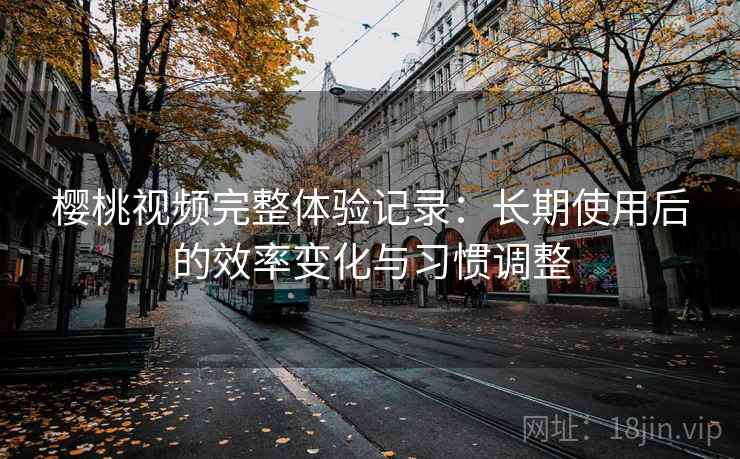 樱桃视频完整体验记录：长期使用后的效率变化与习惯调整