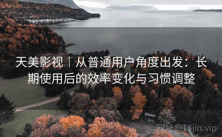 天美影视|从普通用户角度出发:长期使用后的效率变化与习惯调整 天美影视|从普通用户角度出发:长期使用后的效率变化与习惯调整