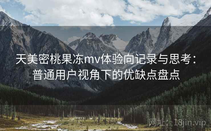 天美密桃果冻mv体验向记录与思考：普通用户视角下的优缺点盘点