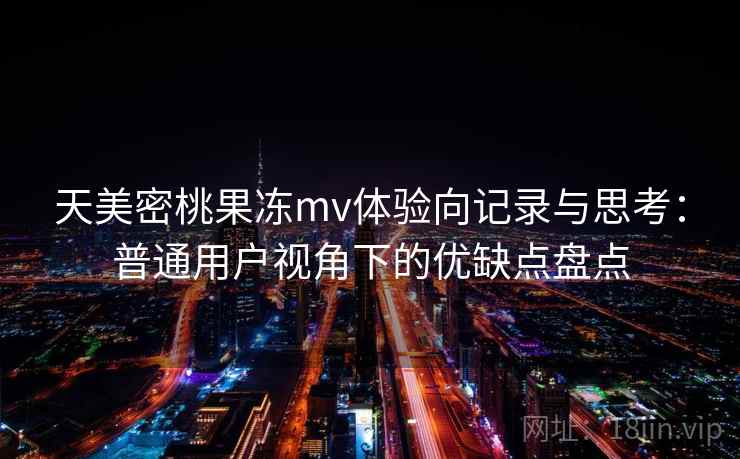 天美密桃果冻mv体验向记录与思考：普通用户视角下的优缺点盘点
