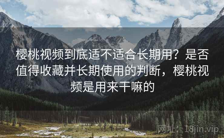 樱桃视频到底适不适合长期用?是否值得收藏并长期使用的判断,樱桃视频是用来干嘛的 樱桃视频到底适不适合长期用?是否值得收藏并长期使用的判断,樱桃视频是用来干嘛的