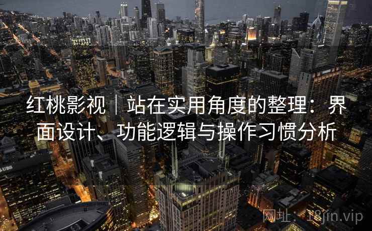 红桃影视｜站在实用角度的整理：界面设计、功能逻辑与操作习惯分析