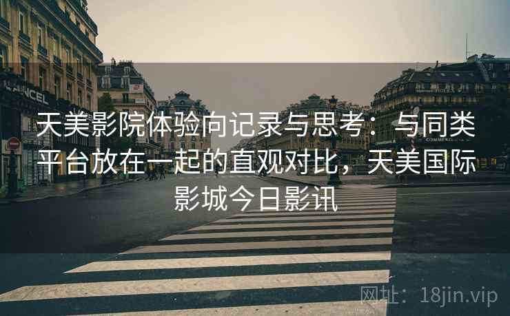 天美影院体验向记录与思考：与同类平台放在一起的直观对比，天美国际影城今日影讯