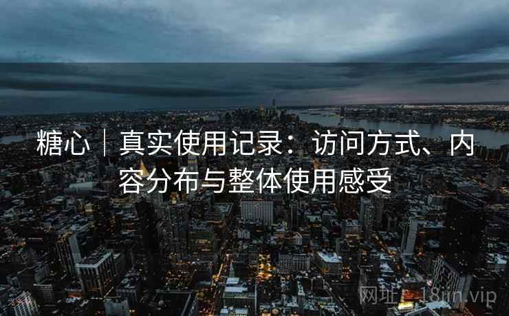糖心|真实使用记录:访问方式、内容分布与整体使用感受 糖心|真实使用记录:访问方式、内容分布与整体使用感受