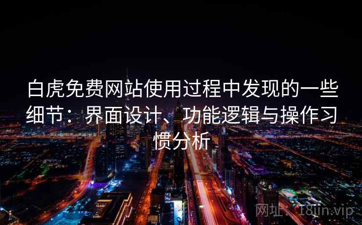 白虎免费网站使用过程中发现的一些细节：界面设计、功能逻辑与操作习惯分析