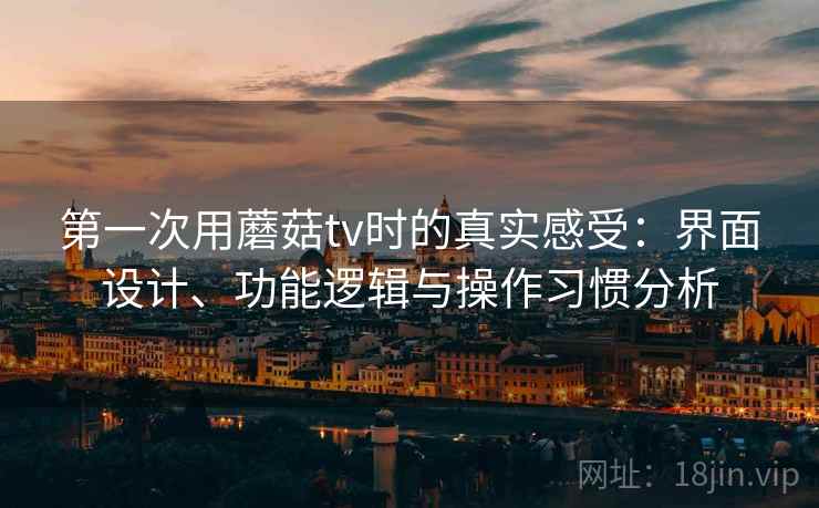 第一次用蘑菇tv时的真实感受：界面设计、功能逻辑与操作习惯分析