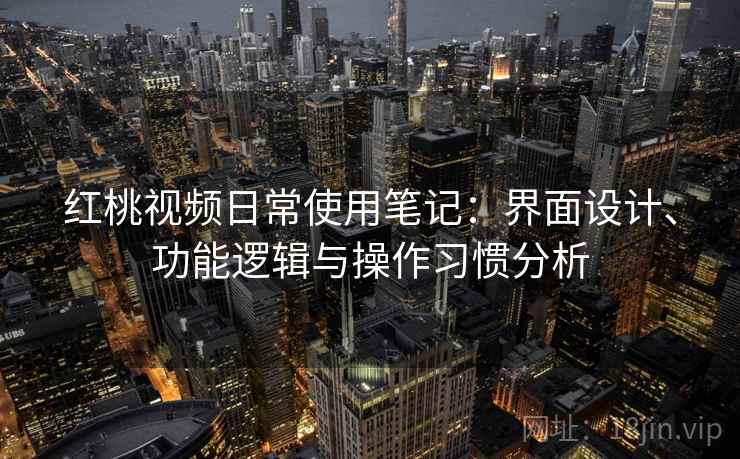 红桃视频日常使用笔记：界面设计、功能逻辑与操作习惯分析