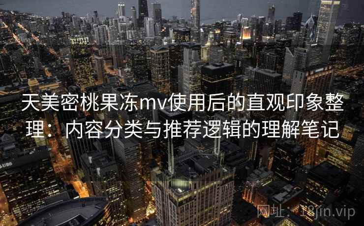 天美密桃果冻mv使用后的直观印象整理：内容分类与推荐逻辑的理解笔记