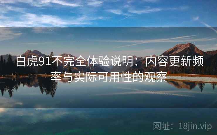 白虎91不完全体验说明：内容更新频率与实际可用性的观察