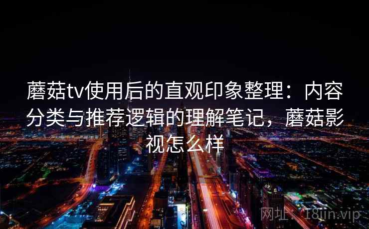蘑菇tv使用后的直观印象整理：内容分类与推荐逻辑的理解笔记，蘑菇影视怎么样