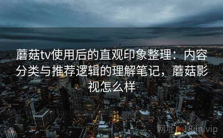 蘑菇tv使用后的直观印象整理：内容分类与推荐逻辑的理解笔记，蘑菇影视怎么样