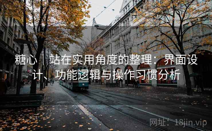糖心｜站在实用角度的整理：界面设计、功能逻辑与操作习惯分析