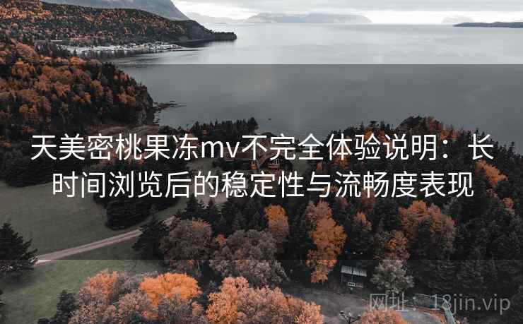 天美密桃果冻mv不完全体验说明：长时间浏览后的稳定性与流畅度表现