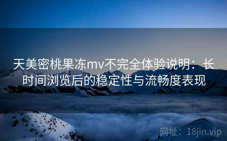 天美密桃果冻mv不完全体验说明：长时间浏览后的稳定性与流畅度表现