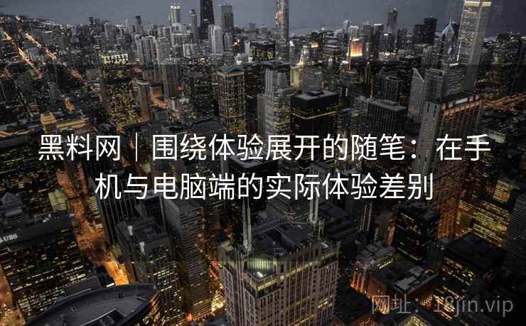 黑料网｜围绕体验展开的随笔：在手机与电脑端的实际体验差别