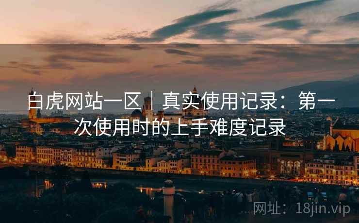 白虎网站一区|真实使用记录:第一次使用时的上手难度记录 白虎网站一区|真实使用记录:第一次使用时的上手难度记录