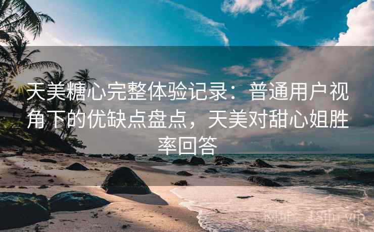 天美糖心完整体验记录：普通用户视角下的优缺点盘点，天美对甜心姐胜率回答