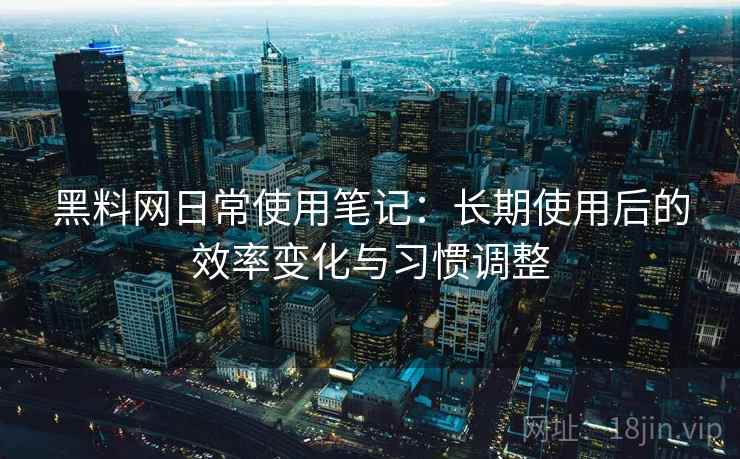 黑料网日常使用笔记:长期使用后的效率变化与习惯调整 黑料网日常使用笔记:长期使用后的效率变化与习惯调整