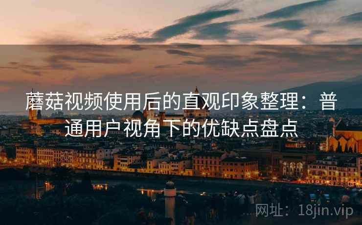 蘑菇视频使用后的直观印象整理：普通用户视角下的优缺点盘点
