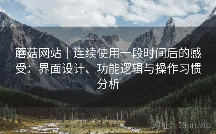 蘑菇网站|连续使用一段时间后的感受:界面设计、功能逻辑与操作习惯分析 蘑菇网站|连续使用一段时间后的感受:界面设计、功能逻辑与操作习惯分析