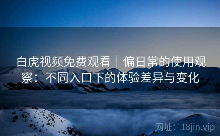 白虎视频免费观看｜偏日常的使用观察：不同入口下的体验差异与变化
