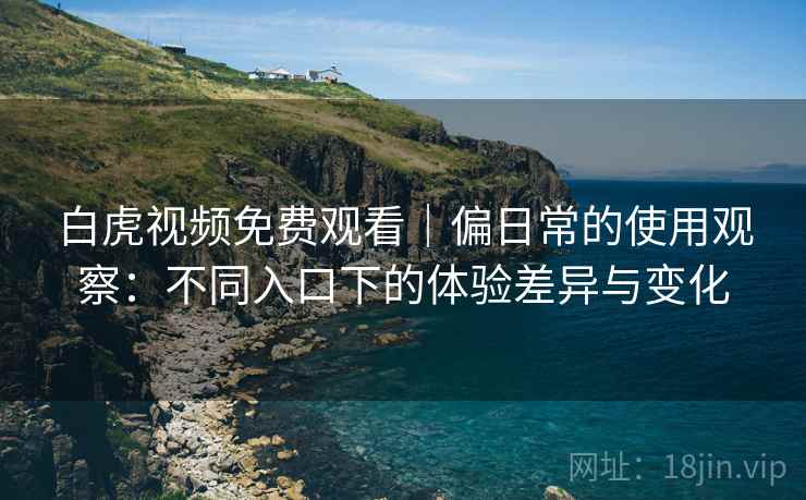 白虎视频免费观看|偏日常的使用观察:不同入口下的体验差异与变化 白虎视频免费观看|偏日常的使用观察:不同入口下的体验差异与变化