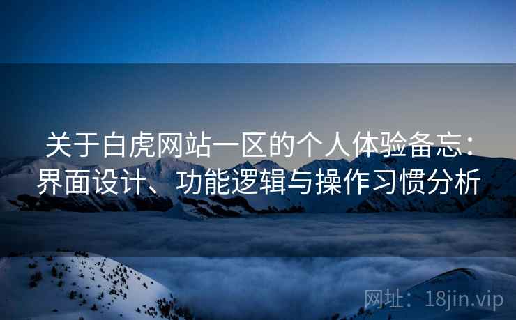 关于白虎网站一区的个人体验备忘：界面设计、功能逻辑与操作习惯分析